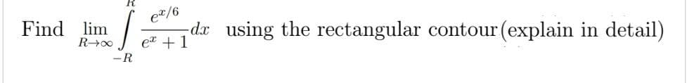 Find lim
R→∞
-R
ex/6
e + 1
dx using the rectangular contour (explain in detail)