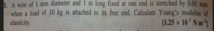 1. A wire of I mm diameter and 1 m long fixed at one end is stretched by 0.01 mm
when a load of 10 kg is attached to its free end. Calculate Young's modulus of
[1.25 x 10 Nm
elasticity.

