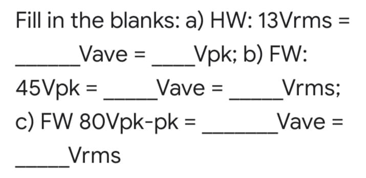 Fill in the blanks: a) HW: 13Vrms =
Vave
_Vpk; b) FW:
=
45Vpk =
Vave =
Vrms;
c) FW 80Vpk-pk =
Vave =
Vrms
