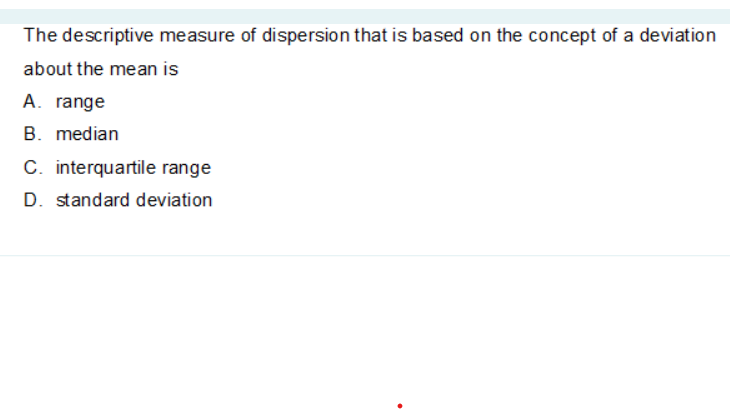 The descriptive measure of dispersion that is based on the concept of a deviation
about the mean is
A. range
B. median
C. interquartile range
D. standard deviation
