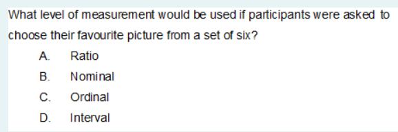 What level of measurement would be used if participants were asked to
choose their favourite picture from a set of six?
A.
Ratio
В.
Nominal
С.
Ordinal
D.
Interval
