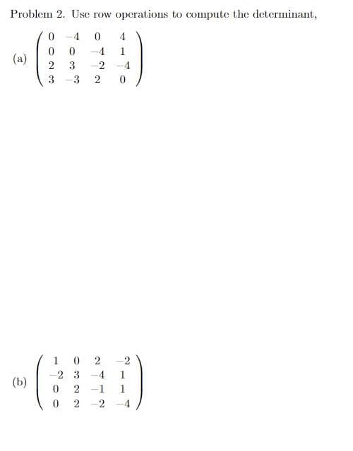 Problem 2. Use row operations to compute the determinant,
0
4
0
-4 1
3 -2 -4
3 2 0
(a)
(b)
0
0
3
1
2
0
0
0 2
3
-2
1
2-1 1