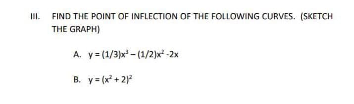 III.
FIND THE POINT OF INFLECTION OF THE FOLLOWING CURVES. (SKETCH
THE GRAPH)
A. y = (1/3)x - (1/2)x² -2x
B. y = (x² + 2)?
