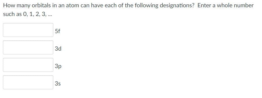 How many orbitals in an atom can have each of the following designations? Enter a whole number
such as 0, 1, 2, 3, ..
5f
3d
Зр
3s
