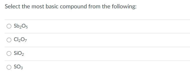 Select the most basic compound from the following:
Sb2O5
Cl207
SIO2
SO3
