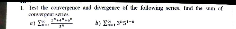 1. Test the covergence and divergence of the following series. find the sum of
convergent series.
a) Ln-1
2"+4"+6"
b) Σ 3η51-n
Zn=1
