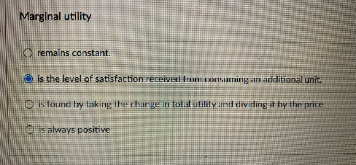 Marginal utility
O remains constant.
O is the level of satisfaction received from consuming an additional unit.
O is found by taking the change in total utility and dividing it by the price
O is always positive
