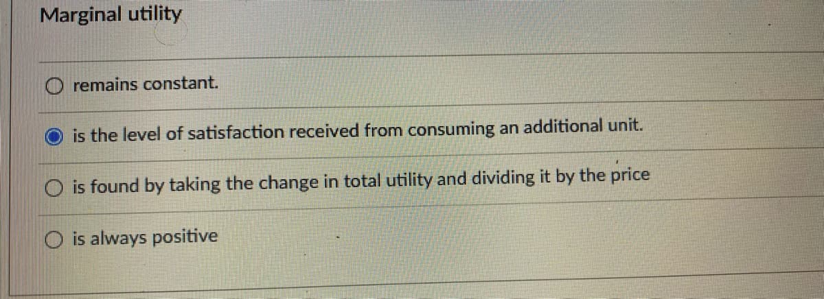 Marginal utility
remains constant.
is the level of satisfaction received from consuming an additional unit.
O is found by taking the change in total utility and dividing it by the price
O is always positive
