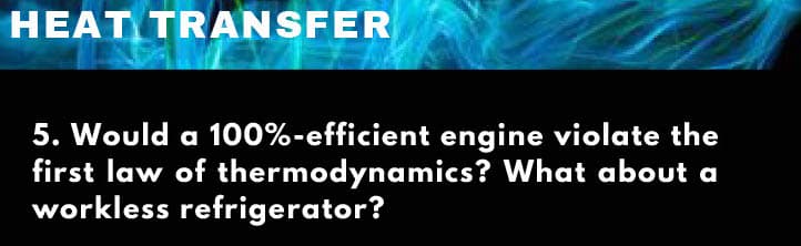 HEAT TRANSFER
5. Would a 100%-efficient engine violate the
first law of thermodynamics? What about a
workless refrigerator?
