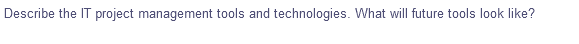 Describe the IT project management tools and technologies. What will future tools look like?
