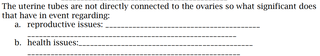 The uterine tubes are not directly connected to the ovaries so what significant does
that have in event regarding:
a. reproductive issues:
b. health issues:
