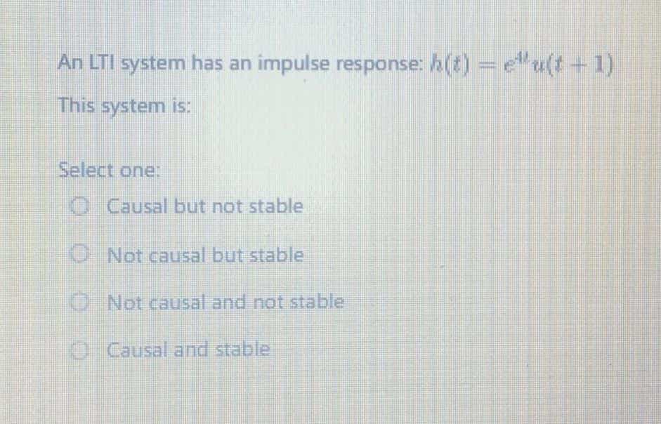 An LTI system has an impulse response: h(t) = e¹u(t+1)
This system is:
Select one:
Causal but not stable
Not causal but stable
Not causal and not stable
Causal and stable