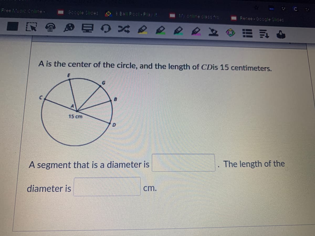 C
Free Music Cnline
G0ogle Slices
OEAll FOol-PIAVt
My online cla1s ro
Renee- Google Slides
A is the center of the circle, and the length of CDIS 15 centimeters.
15 cm
The length of the
A segment that is a diameter is
diameter is
cm.
