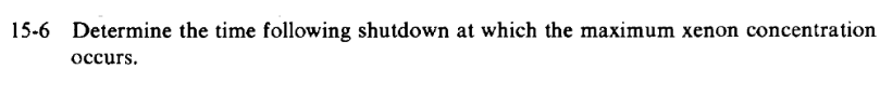 15-6 Determine the time following shutdown at which the maximum xenon concentration
осcurs.
