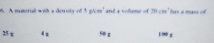 6. A material with a density of 5 plem' and a volume of 20 cm'has a mass of
25 g
50 g