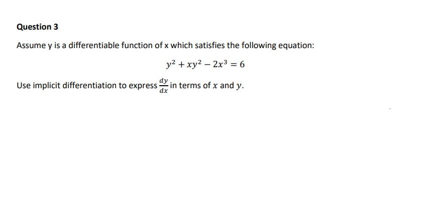 Question 3
Assume y is a differentiable function of x which satisfies the following equation:
y? + xy2 – 2x3 = 6
%3D
dy
Use implicit differentiation to express-
in terms of x and y.
