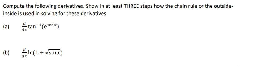 Compute the following derivatives. Show in at least THREE steps how the chain rule or the outside-
inside is used in solving for these derivatives.
(a)
- tan-(esecx)
dx
(b)
In(1+ vsin x)
dx
