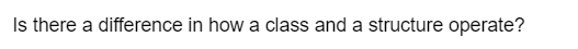 Is there a difference in how a class and a structure operate?