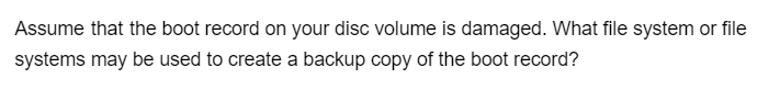 Assume that the boot record on your disc volume is damaged. What file system or file
systems may be used to create a backup copy of the boot record?