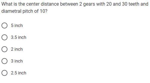 What is the center distance between 2 gears with 20 and 30 teeth and
diametral pitch of 10?
O 5 inch
O 3.5 inch
O 2 inch
O 3 inch
O 2.5 inch