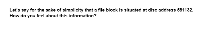 Let's say for the sake of simplicity that a file block is situated at disc address 581132.
How do you feel about this information?