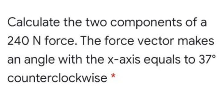 Calculate the two components of a
240 N force. The force vector makes
an angle with the x-axis equals to 37°
counterclockwise *
