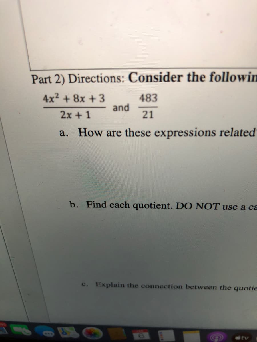 Part 2) Directions: Consider the followin
4x2 + 8x + 3
and
483
2x + 1
21
a. How are these expressions related
b. Find each quotient. DO NOT use a ca
c. Explain the connection between the quotie
etv
