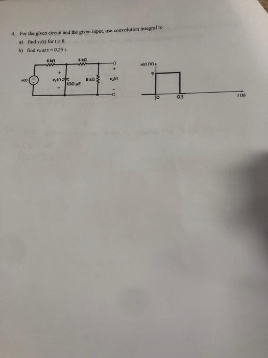 4. For the given circuit and the given input, use convolution integral to
a) find vo(t) for 1 20.
b) find vo at t=0.25 s.
w(1)
6 kn
ww
4 kl
74
8 kn
100 μF
(1)
6
(r) (V)
10
0.3
r(s)