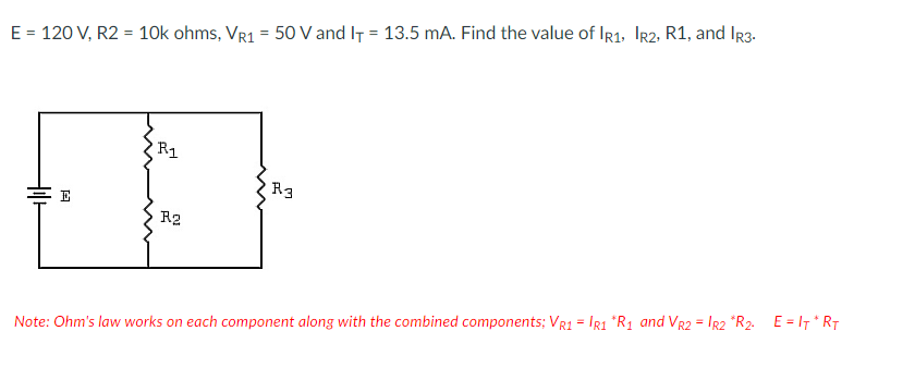 E = 120 V, R2 = 10k ohms, VR1 = 50 V and IT = 13.5 mA. Find the value of IR1, R2, R1, and IR3.
till
A
R₁
R2
R3
Note: Ohm's law works on each component along with the combined components; VR1 = R1 *R₁ and VR2 = IR2 R2. E=IT*RT