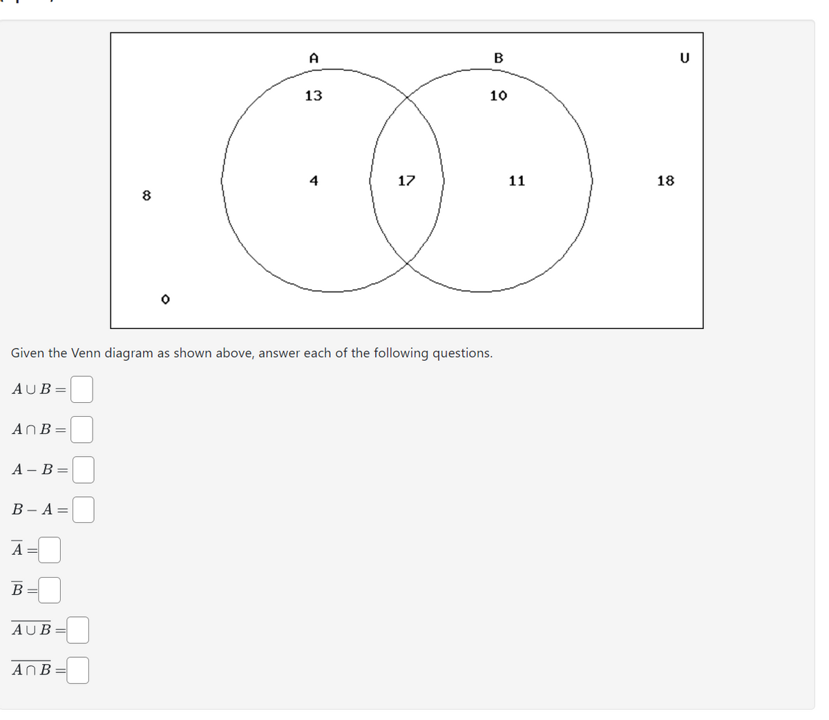 AUB=
AnB =
A - B =
B-A=
A =
Given the Venn diagram as shown above, answer each of the following questions.
B =
AUB
8
An B
O
A
13
17
B
10
11
18
U