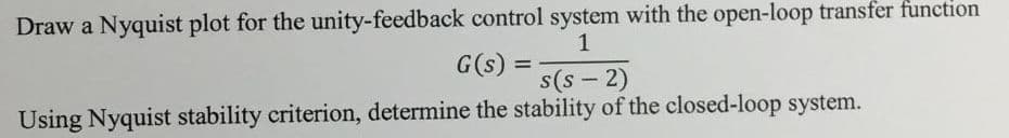 Draw a Nyquist plot for the unity-feedback control system with the open-loop transfer function
1
=
G(s)
s(S-2)
Using Nyquist stability criterion, determine the stability of the closed-loop system.