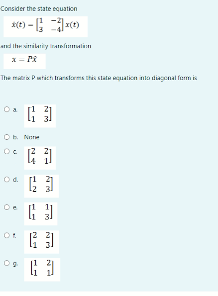 Consider the state equation
*(t) = [¹]x(t)
and the similarity transformation
x = Px
The matrix P which transforms this state equation into diagonal form is
O a.
O b. None
Oc [2
O d.
O e.
O f.
[13]
9.
到
[123]
[3]
[²23]
24
-N