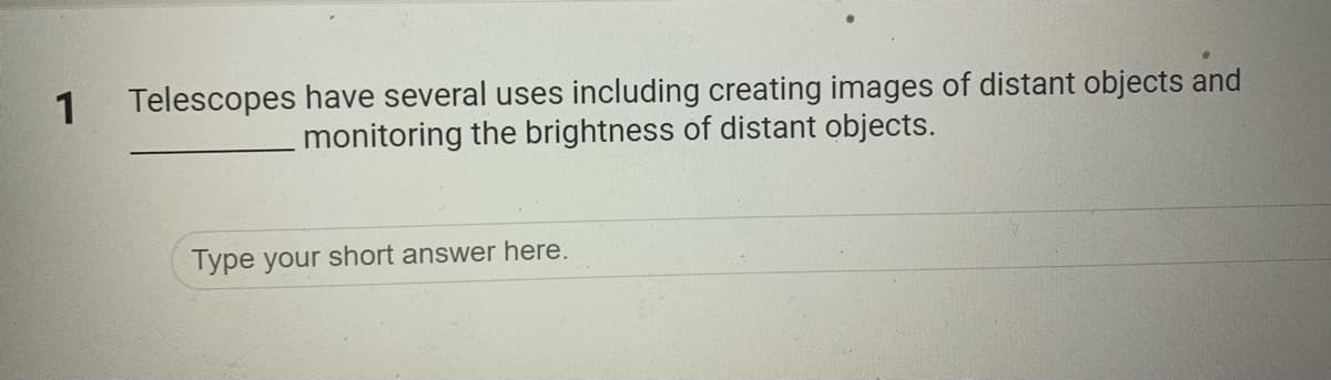 Telescopes have several uses including creating images of distant objects and
monitoring the brightness of distant objects.
1
Type your short answer here.
