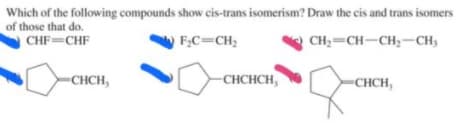 Which of the following compounds show cis-trans isomerism? Draw the cis and trans isomers
of those that do.
CHF=CHF
FC=CH2
CH=CH-CH;-CH;
-CHCH,
-CHCHCH,
-CHCH,
