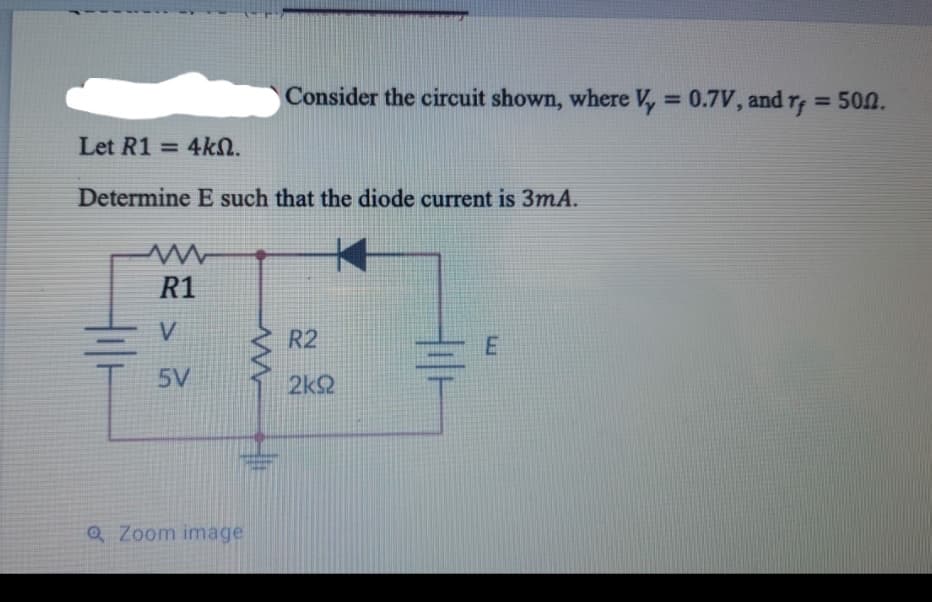 Consider the circuit shown, where V, = 0.7V, and rf
= 500.
%3D
Let R1 = 4kN.
Determine E such that the diode current is 3mA.
R1
V
R2
5V
2k2
Q Zoom image
