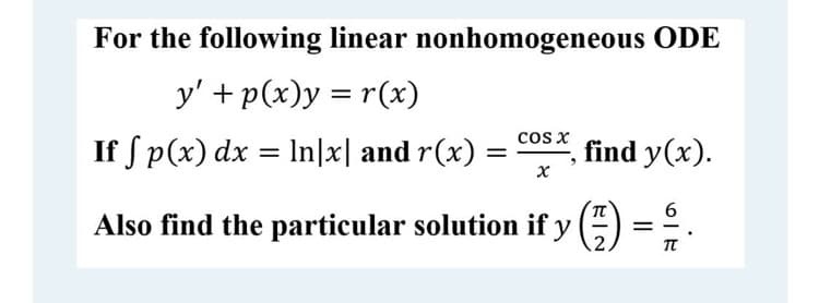 For the following linear nonhomogeneous ODE
y' + p(x)y = r(x)
cos x
If S p(x) dx = In|x| and r(x) =
find y(x).
%3D
6
Also find the particular solution if y ()
