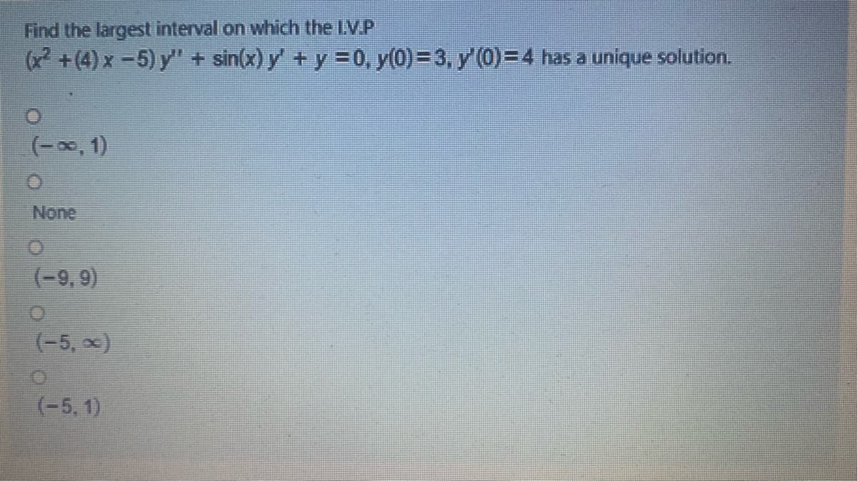 Find the largest interval on which the LV.P
(x +(4) x -5) y" + sin(x) y' + y =0, y(0)=3, y'(0)=4 has a unique solution.
(-00, 1)
None
(-9, 9)
(-5, x)
(-5, 1)
