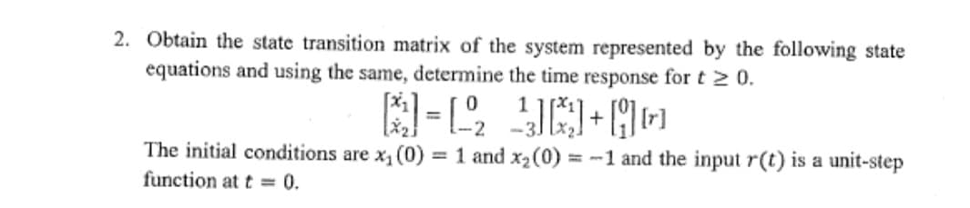 Obtain the state transition matrix of the system represented by the following state
equations and using the same, determine the time response for t 2 0.
1
%3D
3]
