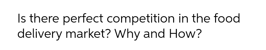 Is there perfect competition in the food
delivery market? Why and How?
