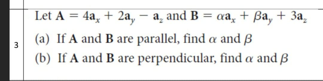 Let A = 4a, + 2a, – a, and B
= «a, + Ba, + 3a,
(a) If A and B are parallel, find a and ß
(b) If A and B are perpendicular, find a and ß
