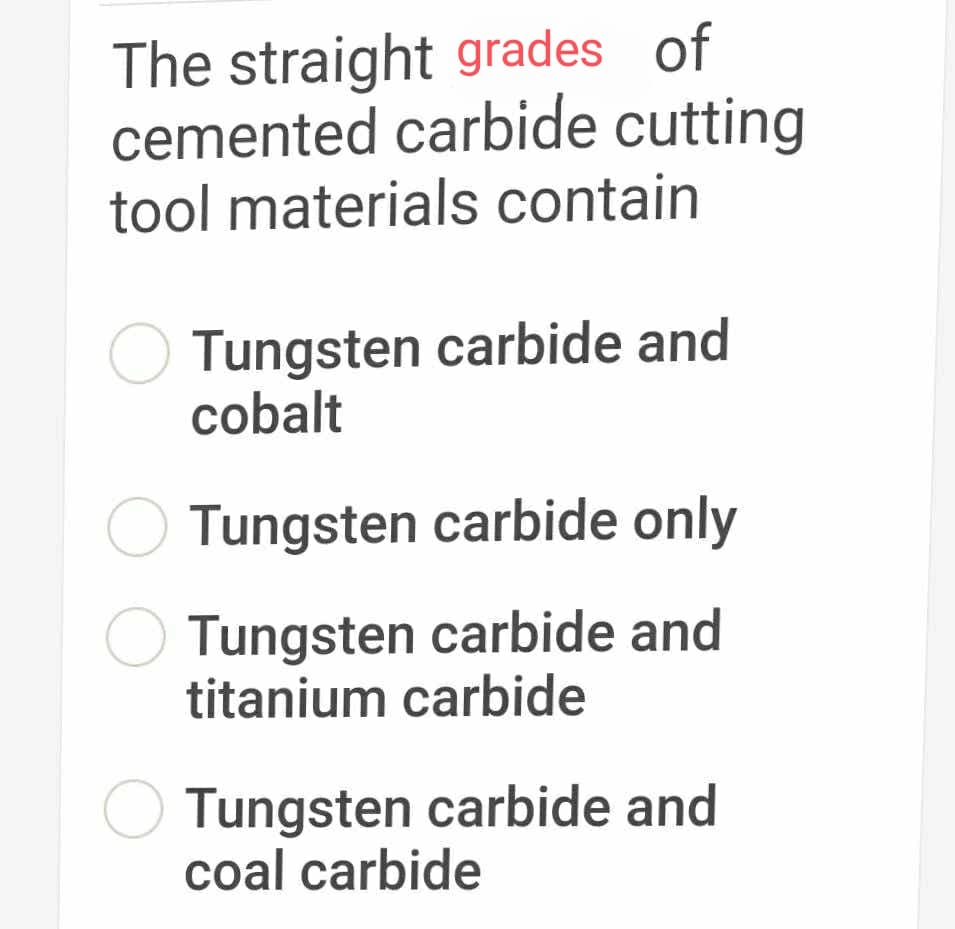 The straight grades of
cemented carbide cutting
tool materials contain
O Tungsten carbide and
cobalt
Tungsten carbide only
Tungsten carbide and
titanium carbide
Tungsten carbide and
coal carbide
