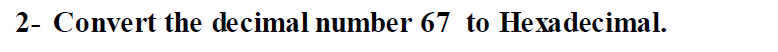 2- Convert the decimal number 67 to Hexadecimal.
