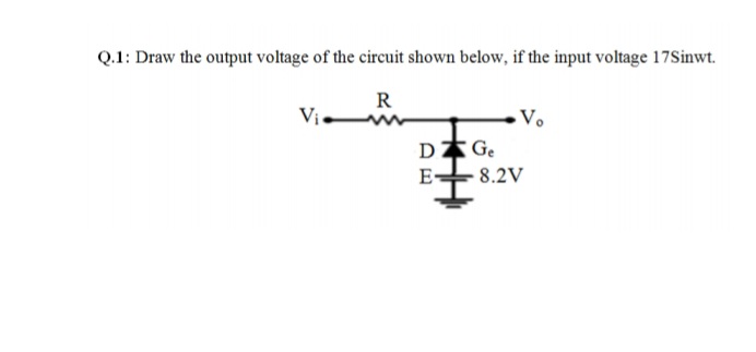 Q.1: Draw the output voltage of the circuit shown below, if the input voltage 17Sinwt.
R
Vị
Vo
D2
Ge
E-
8.2V
