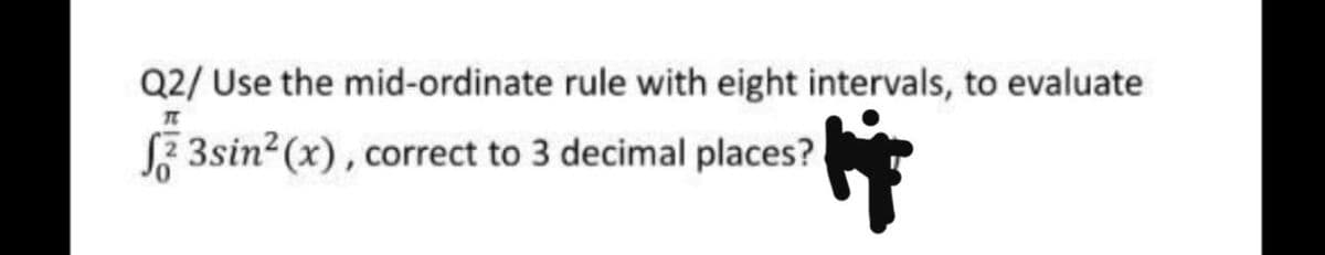 Q2/ Use the mid-ordinate rule with eight intervals, to evaluate
TC
3sin²(x), correct to 3 decimal places?