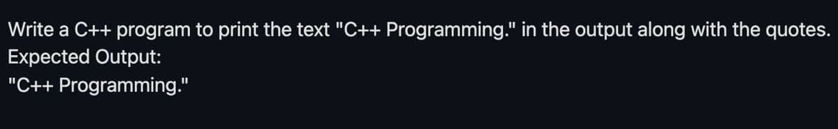 Write a C++ program to print the text "C++ Programming." in the output along with the quotes.
Expected Output:
"C++ Programming."