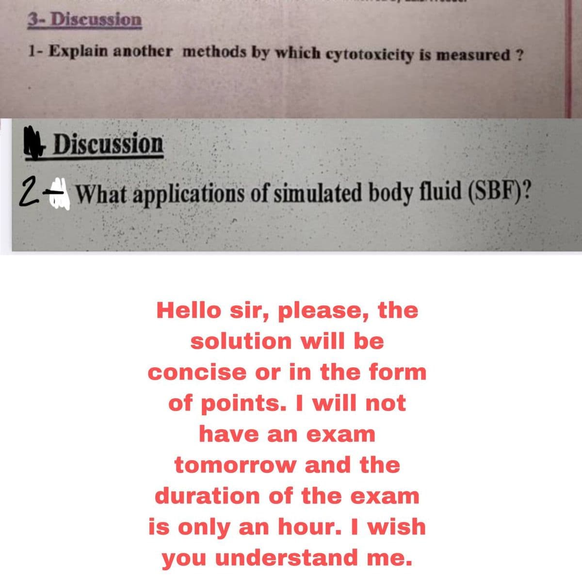 3- Discussion
1- Explain another methods by which cytotoxicity is measured ?
Discussion
2 What applications of simulated body fluid (SBF)?
Hello sir, please, the
solution will be
concise or in the form
of points. I will not
have an exam
tomorrow and the
duration of the exam
is only an hour. I wish
you understand me.