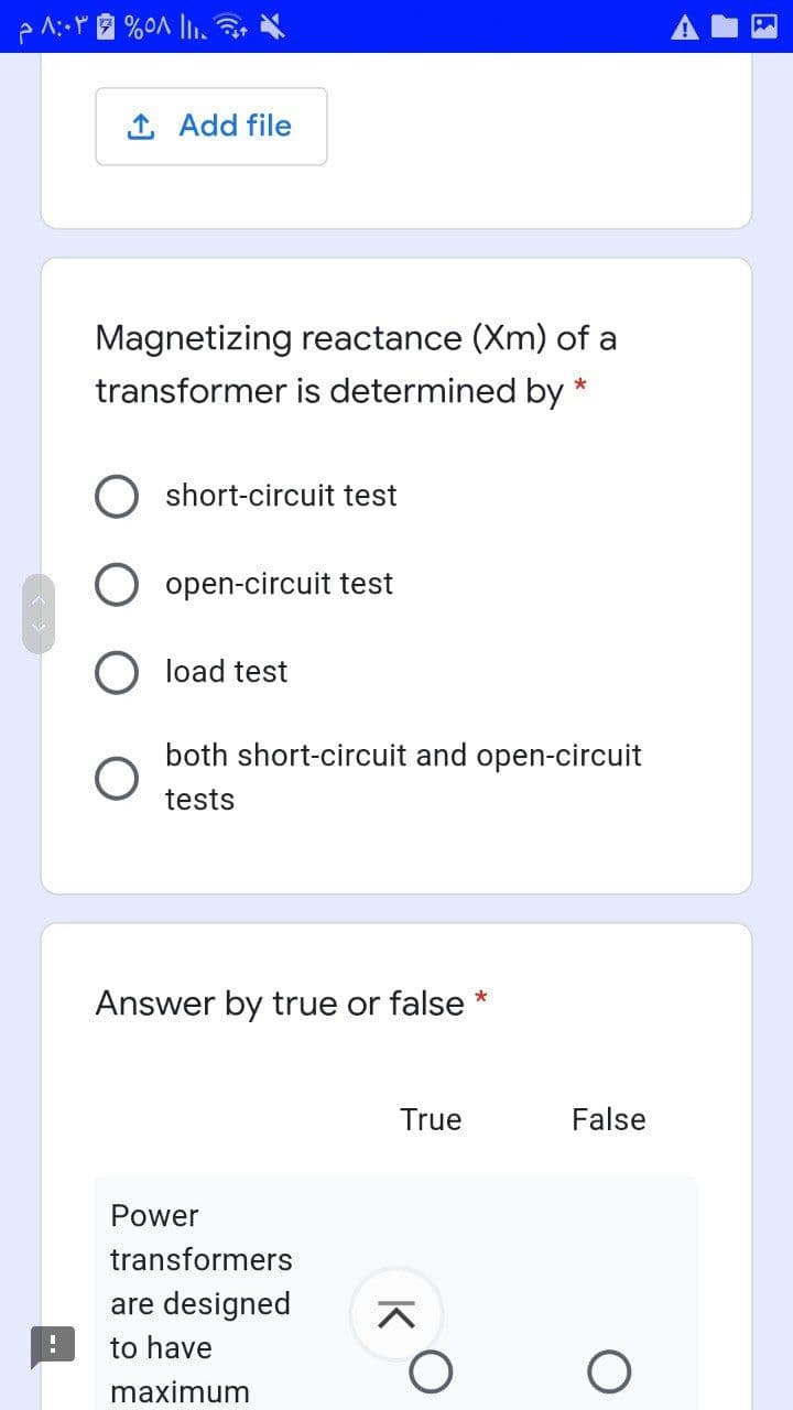 1 Add file
Magnetizing reactance (Xm) of a
transformer is determined by *
O short-circuit test
open-circuit test
O load test
both short-circuit and open-circuit
tests
Answer by true or false *
True
False
Power
transformers
are designed
to have
maximum
K
