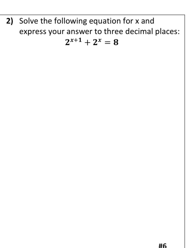 ### Problem 2

Solve the following equation for \( x \) and express your answer to three decimal places:

\[ 2^{x+1} + 2^x = 8 \]