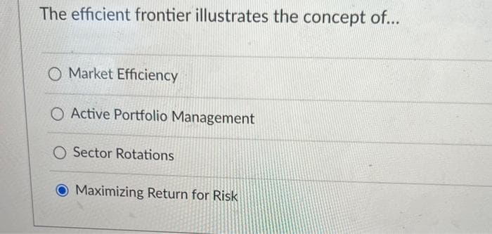 The efficient frontier illustrates the concept of...
Market Efficiency
O Active Portfolio Management
O Sector Rotations
Maximizing Return for Risk