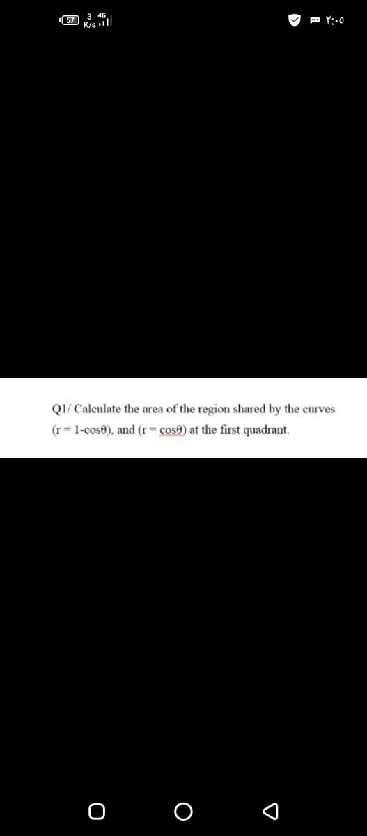 3 46.
K/sl
Q1/ Calculate the area of the region shared by the curves
(r- 1-cose), and (r= cose) at the first quadrant.
O O
